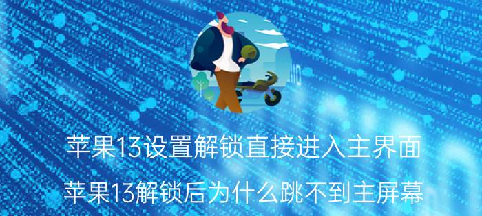 苹果13设置解锁直接进入主界面 苹果13解锁后为什么跳不到主屏幕？